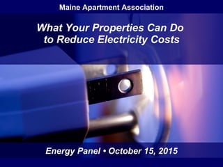 What Your Properties Can Do
to Reduce Electricity Costs
Energy Panel • October 15, 2015
Maine Apartment Association
 