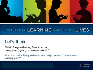 Let’s think
Think: Are you thinking food, courses,
days, weekly plan, or nutrition overall?
What is a meal in library end-user community or research, education and
learning terms?
 
