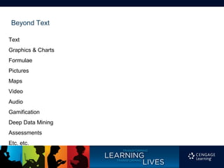 Beyond Text

Text
Graphics & Charts
Formulae
Pictures
Maps
Video
Audio
Gamification
Deep Data Mining
Assessments
Etc. etc.
 