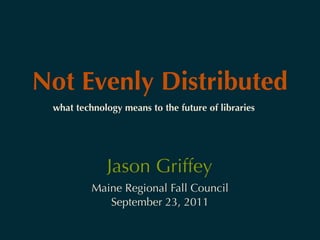 Not Evenly Distributed
 what technology means to the future of libraries




             Jason Griffey
          Maine Regional Fall Council
             September 23, 2011
 