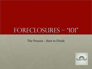 Foreclosures – “101”
    The Process – Start to Finish
 