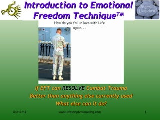Introduction to Emotional
        Freedom TechniqueTM




             If EFT can RESOLVE Combat Trauma
           Better than anything else currently used
                     What else can it do?
04/19/12              www.lifescriptcounseling.com    1
 