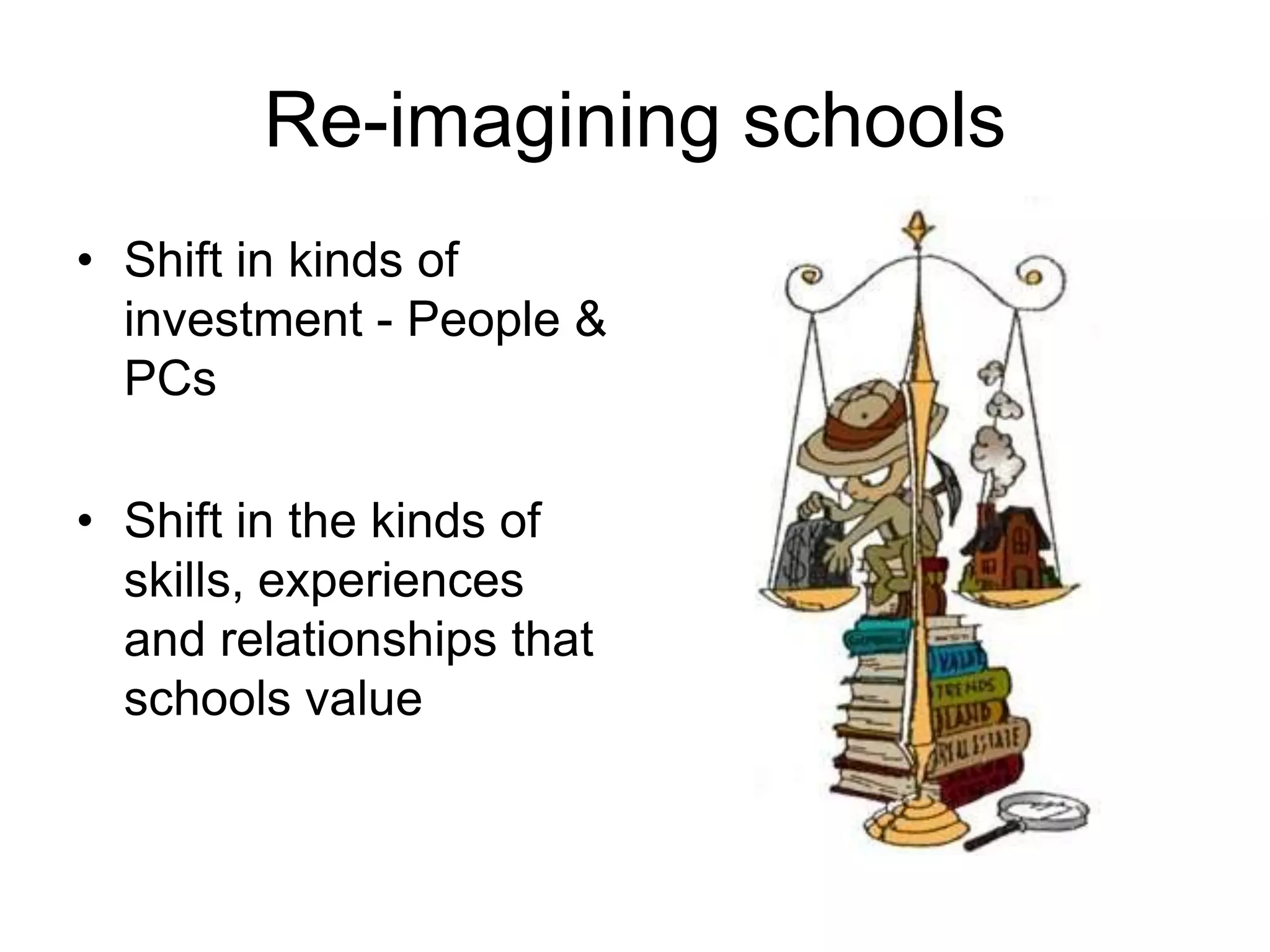 Re-imagining schools
• Shift in kinds of
  investment - People &
  PCs

• Shift in the kinds of
  skills, experiences
  and relationships that
  schools value
 