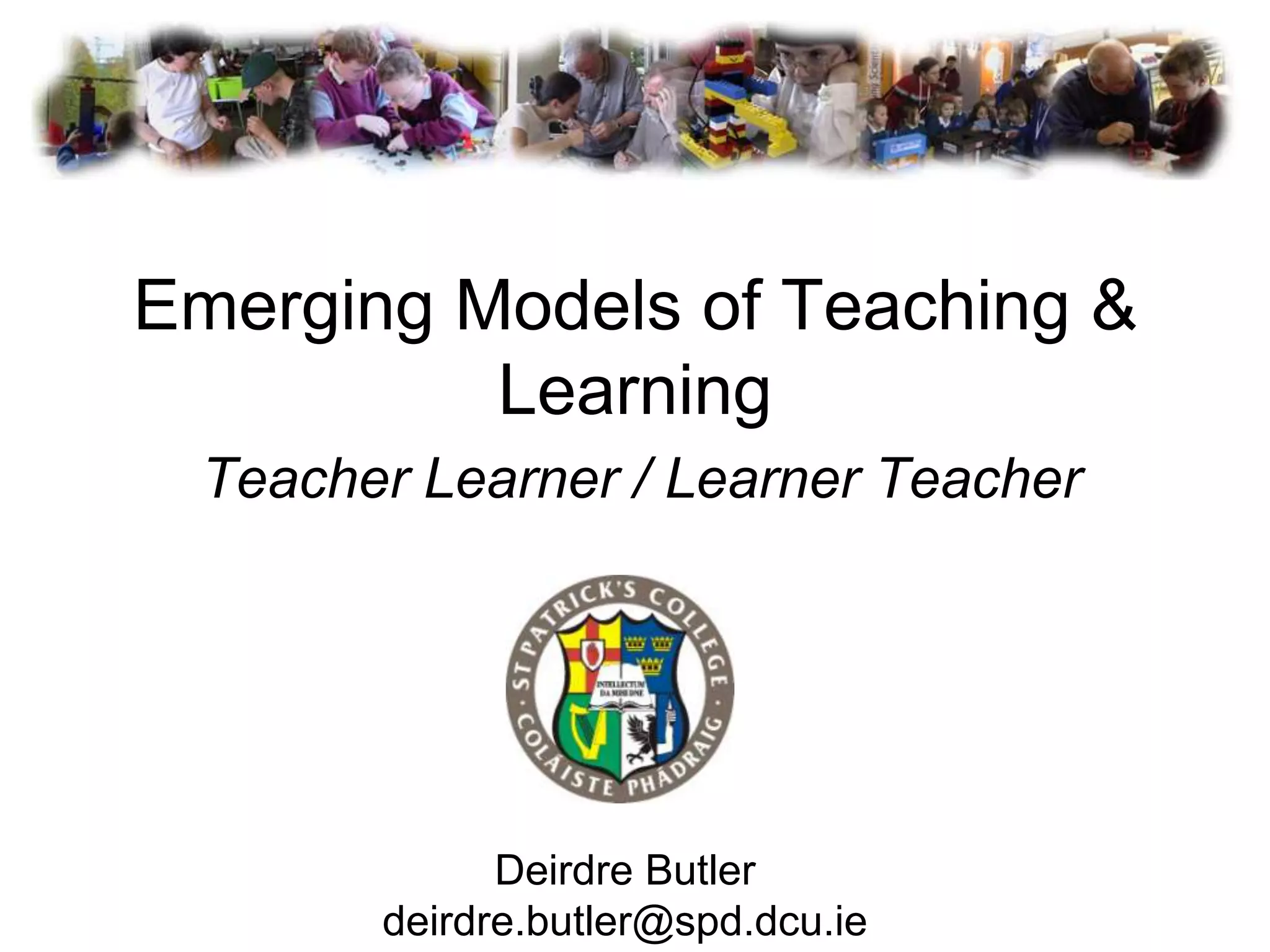 Emerging Models of Teaching &
          Learning
 Teacher Learner / Learner Teacher




             Deirdre Butler
       deirdre.butler@spd.dcu.ie
 
