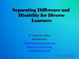 © 2015 Dr. Catherine Collier
All Rights Reserved
Separating Difference and
Disability for Diverse
Learners
Dr. Catherine Collier
@AskDrCollier
catherine@crosscultured.com
www.crosscultured.com
www.Slideshare.net
 