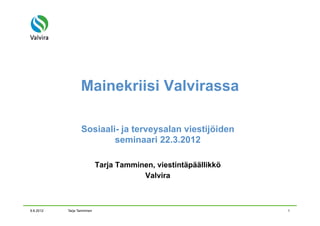 Mainekriisi Valvirassa

                  Sosiaali- ja terveysalan viestijöiden
                          seminaari 22.3.2012

                            Tarja Tamminen, viestintäpäällikkö
                                        Valvira



9.6.2012   Tarja Tamminen                                        1
 