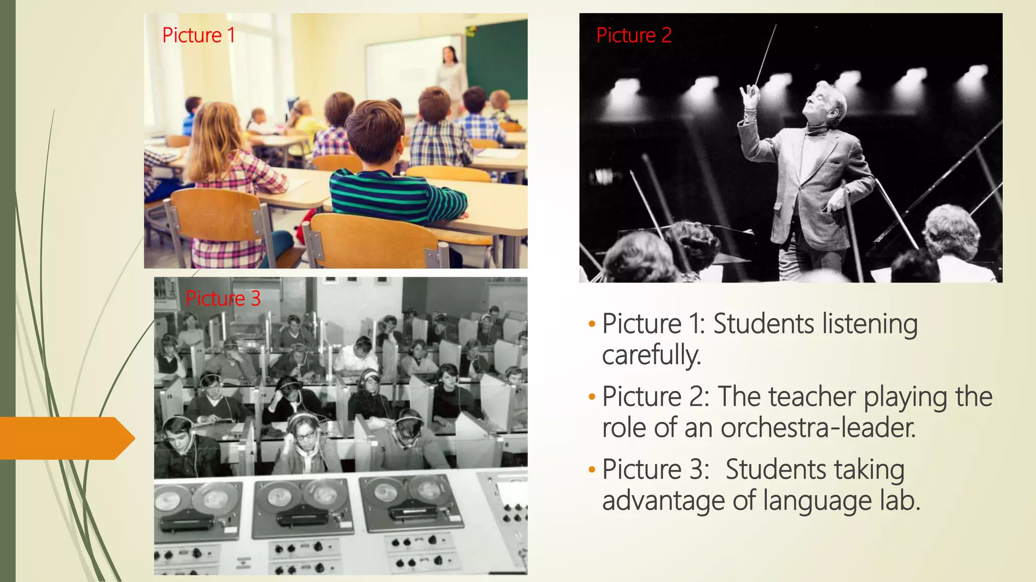 • Picture 1: Students listening
carefully.
• Picture 2: The teacher playing the
role of an orchestra-leader.
• Picture 3: Students taking
advantage of language lab.
Picture 1 Picture 2
Picture 3
 