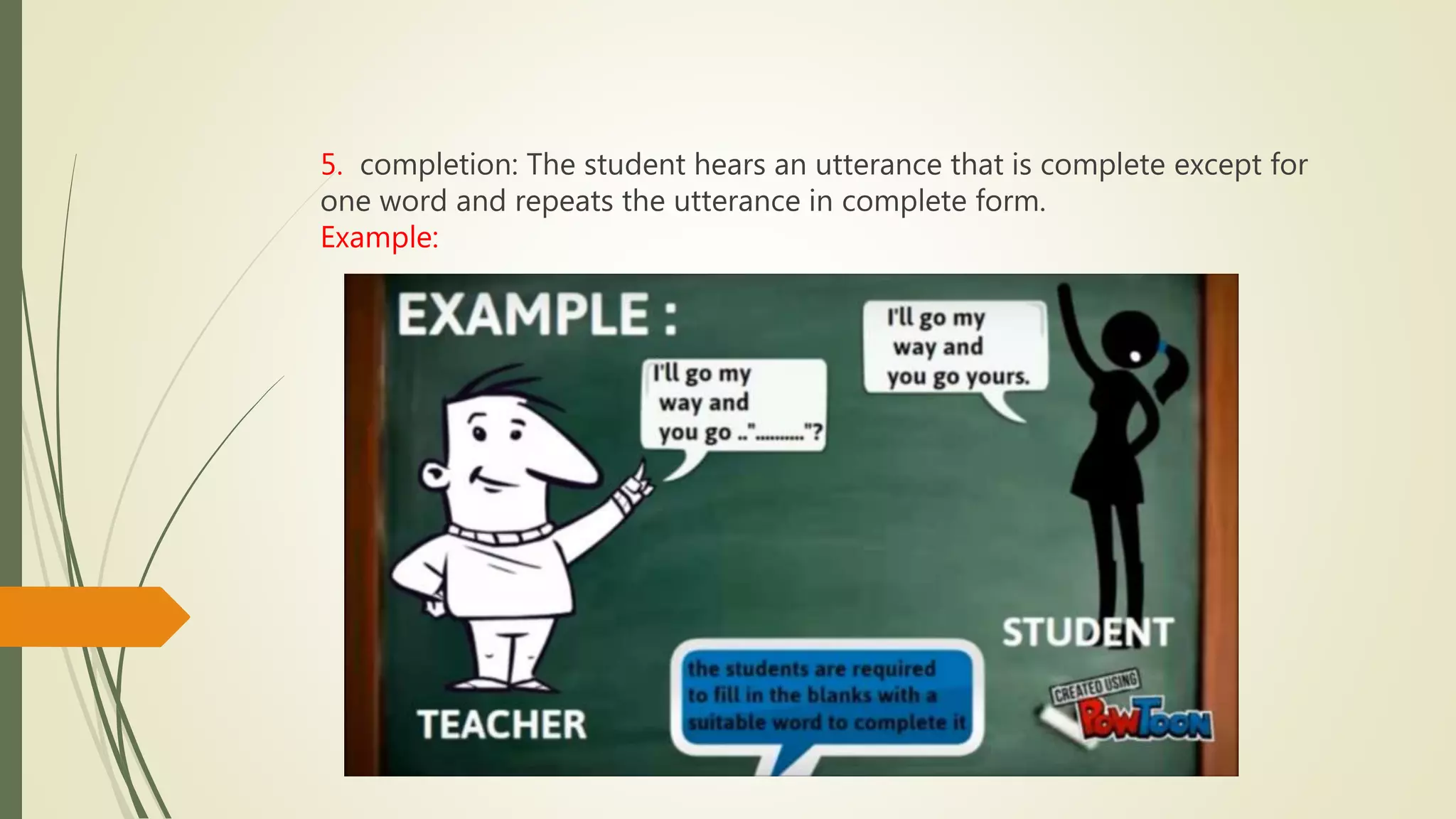 5. completion: The student hears an utterance that is complete except for
one word and repeats the utterance in complete form.
Example:
 