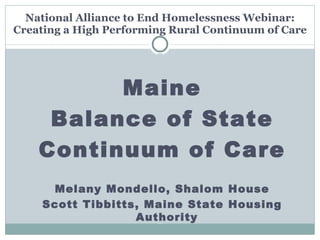 National Alliance to End Homelessness Webinar: Creating a High Performing Rural Continuum of Care Maine Balance of State Continuum of Care Melany Mondello, Shalom House Scott Tibbitts, Maine State Housing Authority 