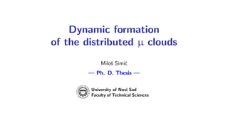 Dynamic formation
of the distributed µ clouds
Miloš Simić
— Ph. D. Thesis —
University of Novi Sad
Faculty of Technical Sciences
 
