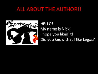 ALL ABOUT THE AUTHOR!!HELLO!My name is Nick!I hope you liked it!Did you know that I like Legos?                                                                                            