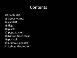 Contents  #2,contents!#3,about Maine!#4,capital!#5,flag!#6,plants!#7,popuatlation!#8,Native Americans!#9,potato!#10,famous people!#11,about the author!