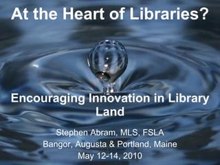 At the Heart of Libraries? Encouraging Innovation in Library Land Stephen Abram, MLS, FSLA Bangor, Augusta & Portland, Maine May 12-14, 2010 