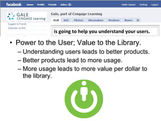 Power to the User; Value to the Library. Understanding users leads to better products. Better products lead to more usage. More usage leads to more value per dollar to the library. is going to help you understand your users. 