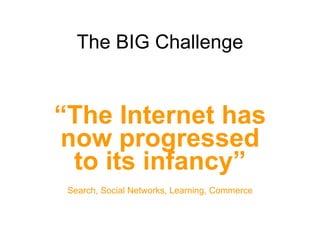 The BIG Challenge “ The Internet has now progressed to its infancy” Search, Social Networks, Learning, Commerce 