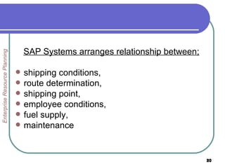 SAP Systems arranges  relationship between ; shipping condition s ,  route determination,  shipping point ,  employee conditions,  fuel supply,  maintenance  Enterprise Resource Planning 