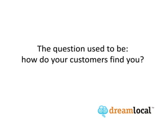 The question used to be:
how do your customers find you?
 