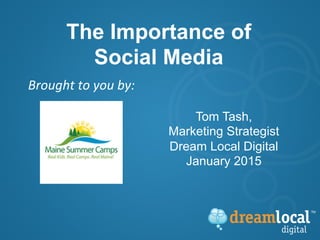 Brought	
  to	
  you	
  by:	
  
	
  
The Importance of
Social Media
Tom Tash,
Marketing Strategist
Dream Local Digital
January 2015
 