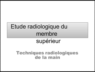 Etude radiologique du
membre
supérieur
Techniques radiologiques
de la main
 