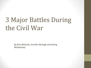 3 Major Battles During
the Civil War
By Áine McGrath, Jennifer McHugh and Aisling
McSweeney

 
