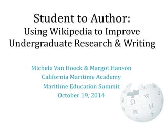 Student to Author:
Using Wikipedia to Improve
Undergraduate Research & Writing
Michele Van Hoeck & Margot Hanson
California Maritime Academy
Maritime Education Summit
October 19, 2014
 