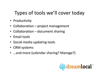 Types of tools we’ll cover today
•   Productivity
•   Collaboration – project management
•   Collaboration – document sharing
•   Email tools
•   Social media updating tools
•   CRM systems
•   …and more (calendar sharing? Manage?)
 