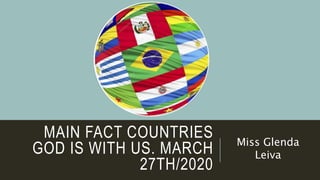 MAIN FACT COUNTRIES
GOD IS WITH US. MARCH
27TH/2020
Miss Glenda
Leiva
 