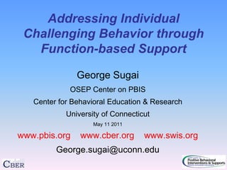 Addressing Individual
 Challenging Behavior through
   Function-based Support

               George Sugai
             OSEP Center on PBIS
   Center for Behavioral Education & Research
            University of Connecticut
                    May 11 2011

www.pbis.org    www.cber.org       www.swis.org
         George.sugai@uconn.edu
 