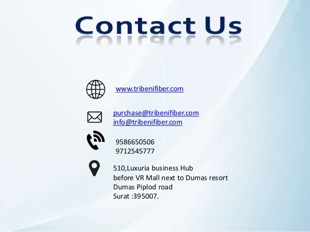 www.tribenifiber.com
purchase@tribenifiber.com
info@tribenifiber.com
9586650506
9712545777
510,Luxuria business Hub
before VR Mall next to Dumas resort
Dumas Piplod road
Surat :395007.
 