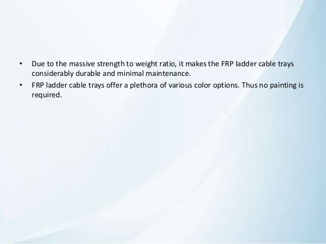 • Due to the massive strength to weight ratio, it makes the FRP ladder cable trays
considerably durable and minimal maintenance.
• FRP ladder cable trays offer a plethora of various color options. Thus no painting is
required.
 