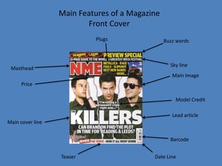 Main Features of a Magazine Front Cover Plugs Buzz words Sky line Masthead Main Image Price Model Credit Lead article Main cover line Barcode Date Line Teaser 
