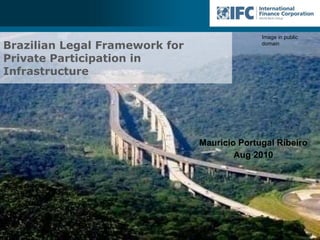 Brazilian Legal Framework for Private Participation in Infrastructure Mauricio Portugal Ribeiro Aug 2010 