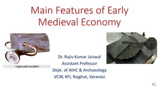 Main Features of Early
Medieval Economy
Dr. Rajiv Kumar Jaiswal
Assistant Professor
Dept. of AIHC & Archaeology
VCW, KFI, Rajghat, Varanasi
 