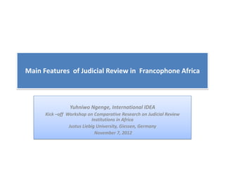 Main Features of Judicial Review in Francophone Africa



                 Yuhniwo Ngenge, International IDEA
      Kick –off Workshop on Comparative Research on Judicial Review
                             Institutions in Africa
                 Justus Liebig University, Giessen, Germany
                              November 7, 2012
 