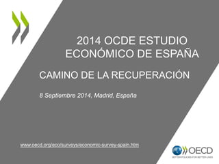 2014 OCDE ESTUDIO 
ECONÓMICO DE ESPAÑA 
CAMINO DE LA RECUPERACIÓN 
8 Septiembre 2014, Madrid, España 
www.oecd.org/eco/surveys/economic-survey-spain.htm 
 