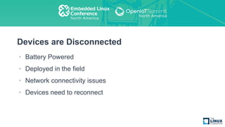 Devices are Disconnected
• Battery Powered
• Deployed in the field
• Network connectivity issues
• Devices need to reconnect
 