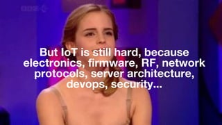 But IoT is still hard, because
electronics, firmware, RF, network
protocols, server architecture,
devops, security...
 