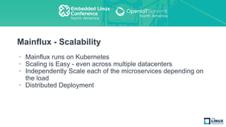 Mainflux - Scalability
• Mainflux runs on Kubernetes
• Scaling is Easy - even across multiple datacenters
• Independently Scale each of the microservices depending on
the load
• Distributed Deployment
 