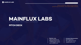 MAINFLUX LABS
Open Source Internet of Things Technology & Consulting Services
Improve processes, detect current problems,
prevent costly downtimes, and produce better products
PITCH DECK
Company Representative
Sasa Klopanovic
Tel: + 381 64 143 0781
sasa@mainflux.com
Mainflux Labs
Veljka Dugosevica 54
Belgrade Science Park
11000 Belgrade, Serbia
www.mainflux.com
 