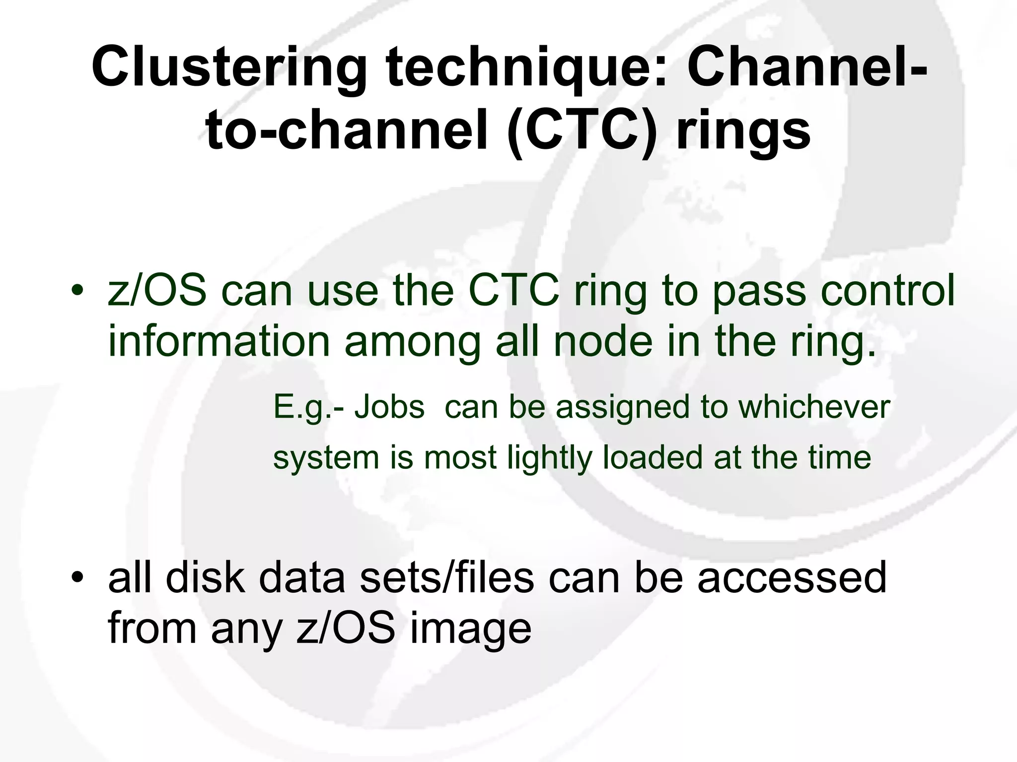 Clustering technique: Channel-to-channel (CTC) rings z/OS can use the CTC ring to pass control information among all node in the ring. E.g.- Jobs  can be assigned to whichever  system is most lightly loaded at the time   all disk data sets/files can be accessed from any z/OS image  
