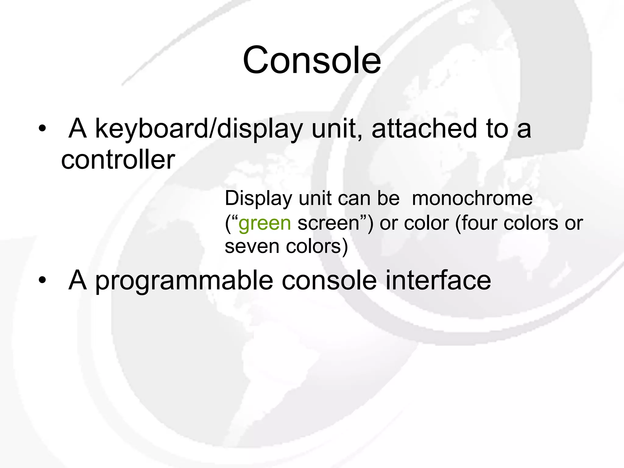Console A keyboard/display unit, attached to a controller Display unit can be  monochrome  (“ green  screen”) or color (four colors or  seven colors) A programmable console interface 