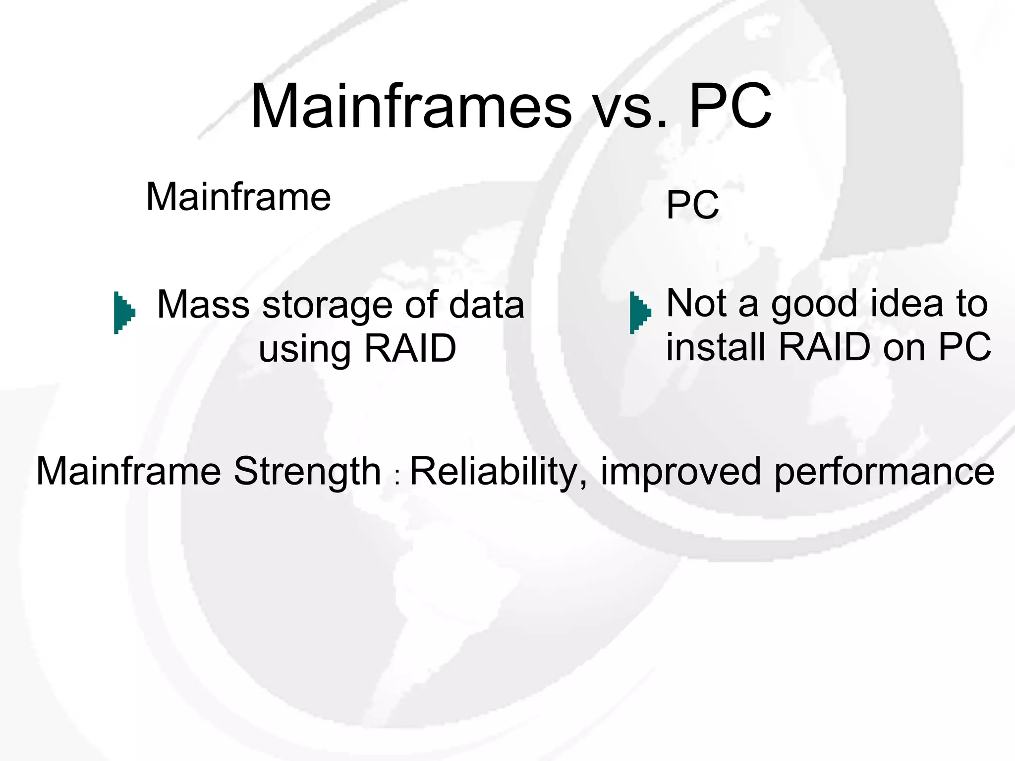 Mainframes vs. PC Mainframe   Mass storage of data   using RAID PC Not a good idea to install RAID on PC Mainframe Strength  :  Reliability, improved performance 