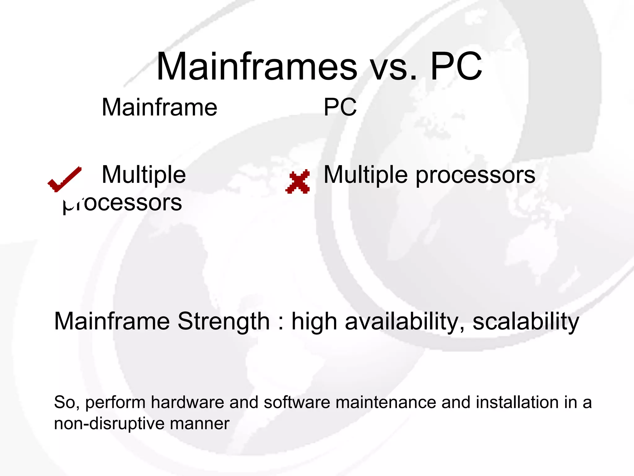 Mainframes vs. PC Mainframe Multiple  processors PC Multiple processors Mainframe Strength : high availability, scalability So, perform hardware and software maintenance and installation in a non-disruptive manner 