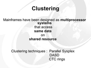 Clustering Mainframes have been designed as  multiprocessor systems that access same data on shared resource Clustering techniques :  Parallel Sysplex   DASD   CTC rings 