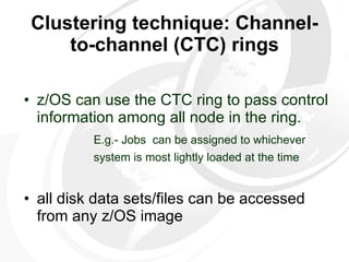 Clustering technique: Channel-to-channel (CTC) rings z/OS can use the CTC ring to pass control information among all node in the ring. E.g.- Jobs  can be assigned to whichever  system is most lightly loaded at the time   all disk data sets/files can be accessed from any z/OS image  