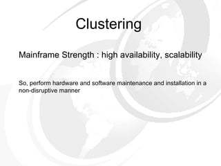 Mainframe Strength : high availability, scalability So, perform hardware and software maintenance and installation in a non-disruptive manner Clustering 