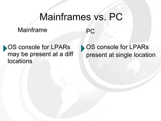 Mainframes vs. PC Mainframe OS console for LPARs may be present at a diff locations PC OS console for LPARs  present at single location 