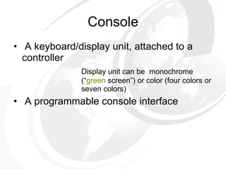 Console A keyboard/display unit, attached to a controller Display unit can be  monochrome  (“ green  screen”) or color (four colors or  seven colors) A programmable console interface 