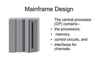 Mainframe Design The central processor (CP) contains -  the processors, memory,  control circuits, and  interfaces for channels.  