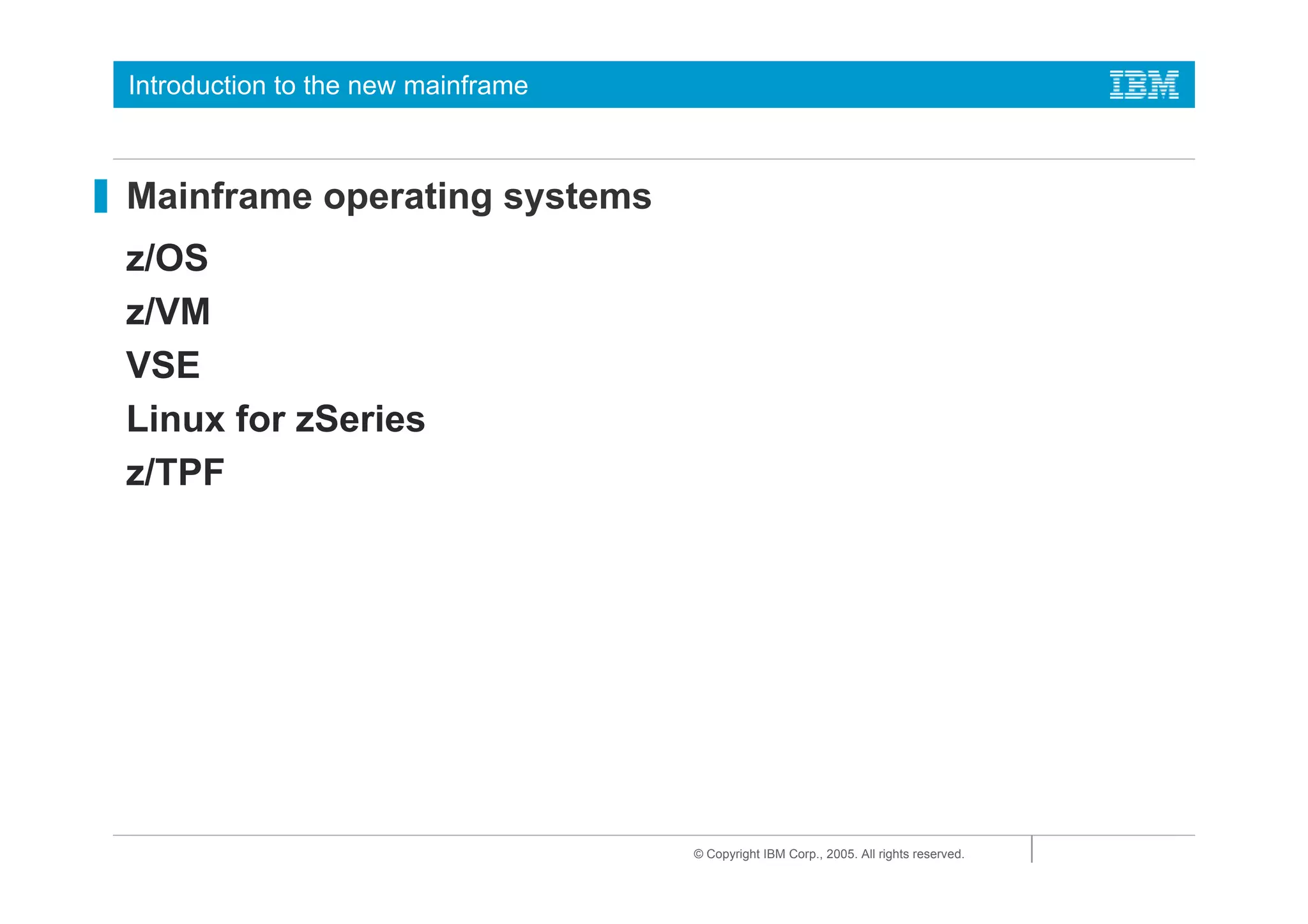 Introduction to the new mainframe



Mainframe operating systems
z/OS
z/VM
VSE
Linux for zSeries
z/TPF




                                    © Copyright IBM Corp., 2005. All rights reserved.
 